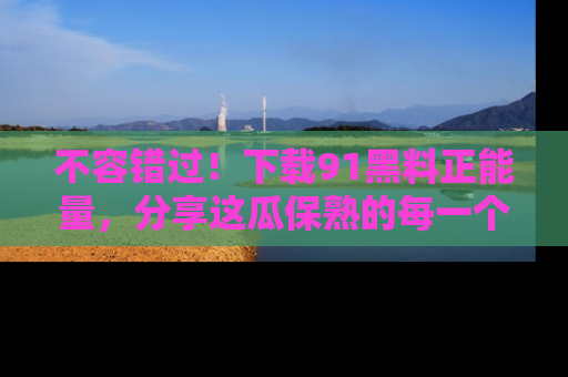 不容错过！下载91黑料正能量，分享这瓜保熟的每一个瞬间！