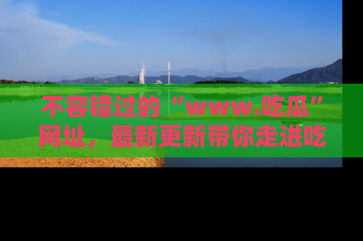 不容错过的“www.吃瓜”网址，最新更新带你走进吃瓜新时尚