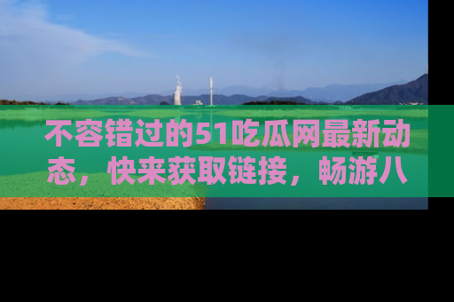 不容错过的51吃瓜网最新动态，快来获取链接，畅游八卦世界！