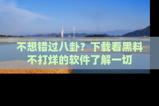 不想错过八卦？下载看黑料不打烊的软件了解一切