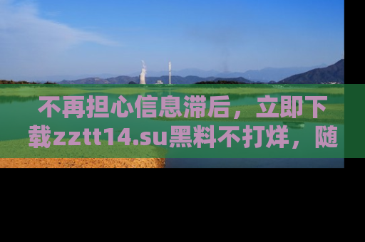 不再担心信息滞后，立即下载zztt14.su黑料不打烊，随时获取新鲜黑料！