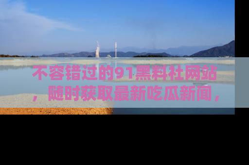 不容错过的91黑料社网站，随时获取最新吃瓜新闻，留意91黑料社的动态更新！