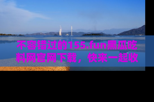 不容错过的155.fun黑瓜吃料网官网下载，快来一起收藏吃瓜新动态吧！