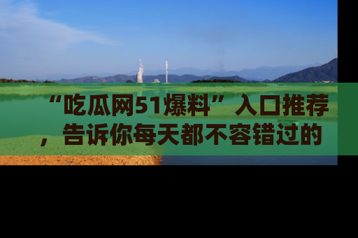 “吃瓜网51爆料”入口推荐,告诉你每天都不容错过的娱乐八卦!