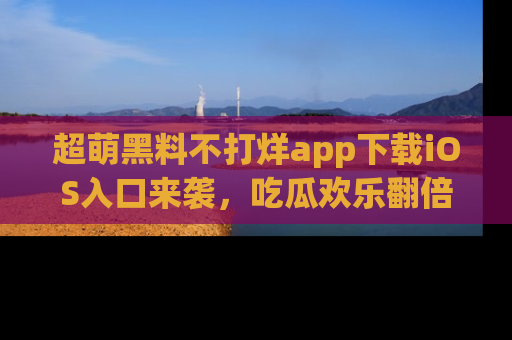 超萌黑料不打烊app下载iOS入口来袭，吃瓜欢乐翻倍！