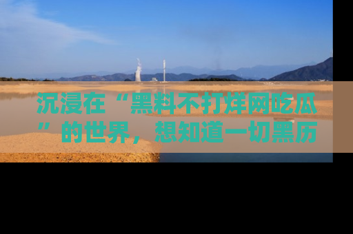 沉浸在“黑料不打烊网吃瓜”的世界，想知道一切黑历史与内幕信息的网站！