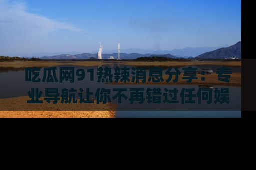 吃瓜网91热辣消息分享：专业导航让你不再错过任何娱乐八卦