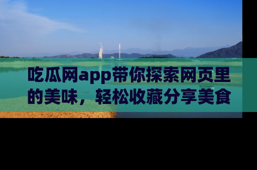 吃瓜网app带你探索网页里的美味，轻松收藏分享美食秘笈