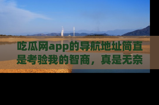 吃瓜网app的导航地址简直是考验我的智商，真是无奈！