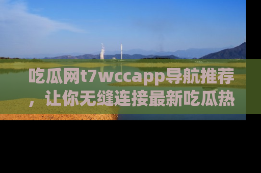 吃瓜网t7wccapp导航推荐，让你无缝连接最新吃瓜热点内容！
