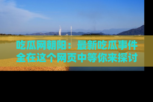吃瓜网朝阳：最新吃瓜事件全在这个网页中等你来探讨！
