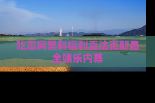 吃瓜网黑料福利直达更新最全娱乐内幕