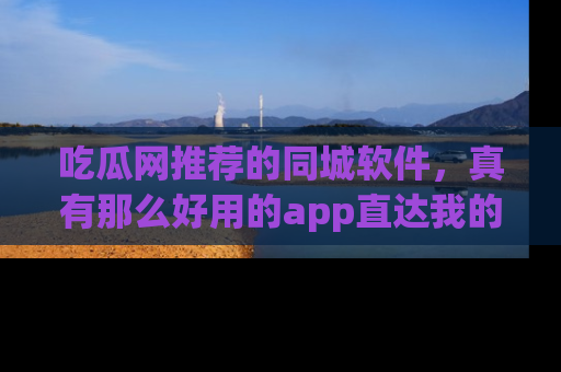 吃瓜网推荐的同城软件，真有那么好用的app直达我的心吗？