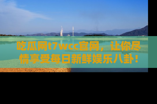 吃瓜网t7wcc官网，让你尽情享受每日新鲜娱乐八卦！