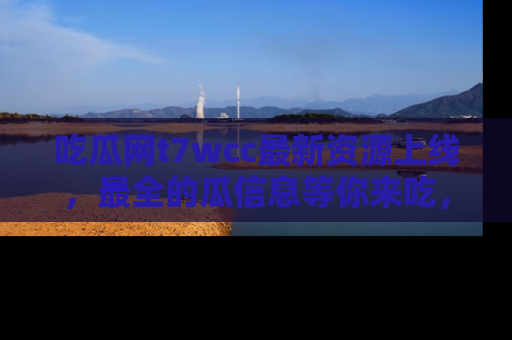 吃瓜网t7wcc最新资源上线，最全的瓜信息等你来吃，快来围观！