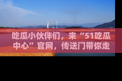 吃瓜小伙伴们，来“51吃瓜中心”官网，传送门带你走入八卦世界！