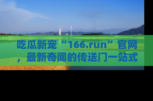 吃瓜新宠“166.run”官网，最新奇闻的传送门一站式体验