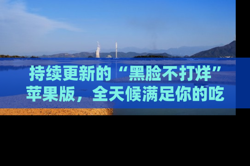 持续更新的“黑脸不打烊”苹果版，全天候满足你的吃瓜需求！