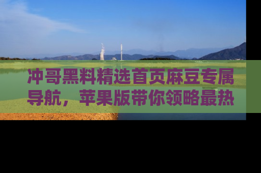 冲哥黑料精选首页麻豆专属导航，苹果版带你领略最热的黑料故事