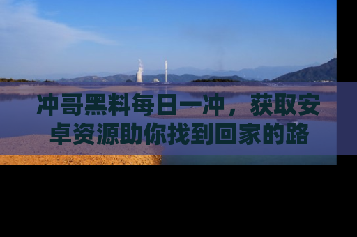 冲哥黑料每日一冲，获取安卓资源助你找到回家的路