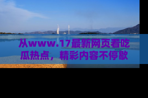 从www.17最新网页看吃瓜热点，精彩内容不停歇