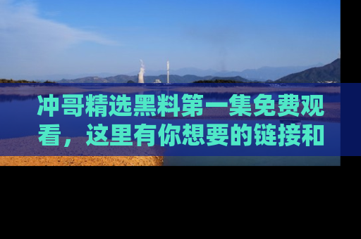 冲哥精选黑料第一集免费观看，这里有你想要的链接和内幕！