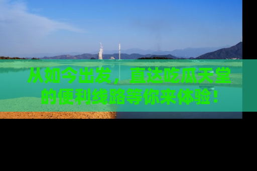 从如今出发，直达吃瓜天堂的便利线路等你来体验！