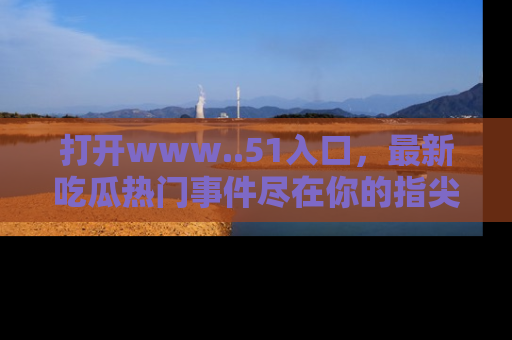 打开www..51入口，最新吃瓜热门事件尽在你的指尖，马上来看看！
