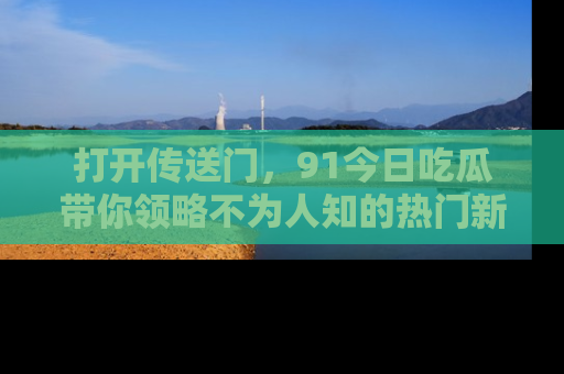 打开传送门，91今日吃瓜带你领略不为人知的热门新闻！
