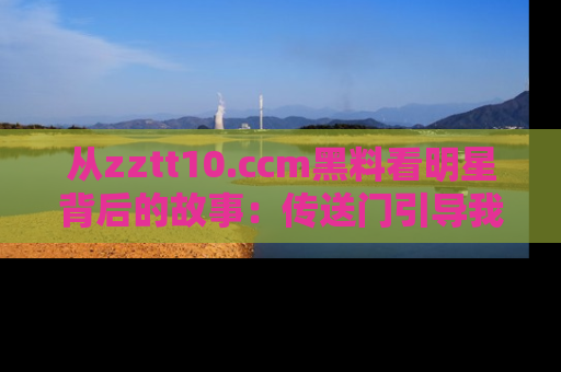 从zztt10.ccm黑料看明星背后的故事：传送门引导我们探索真相！