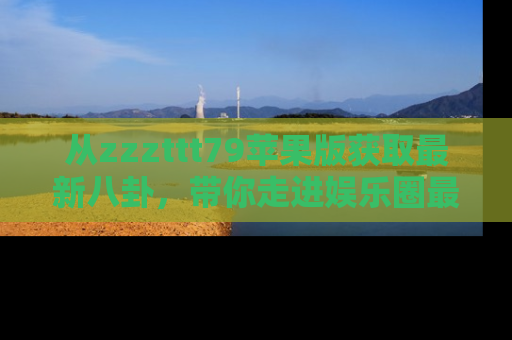 从zzzttt79苹果版获取最新八卦，带你走进娱乐圈最热内幕！