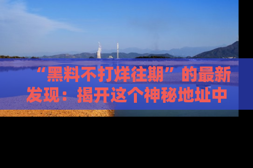 “黑料不打烊往期”的最新发现:揭开这个神秘地址中的爆笑黑料面纱