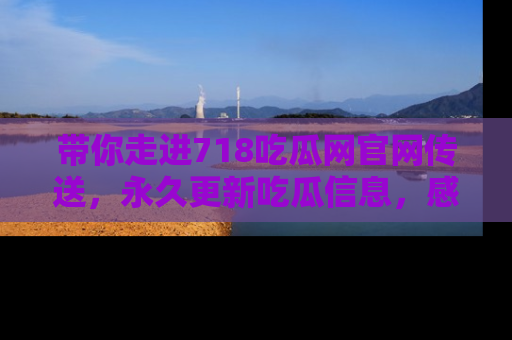 带你走进718吃瓜网官网传送，永久更新吃瓜信息，感受娱乐圈的风云变幻！