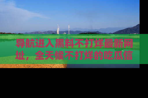 导航进入黑料不打烊最新网址，全天候不打烊的吃瓜信息为你奉上！