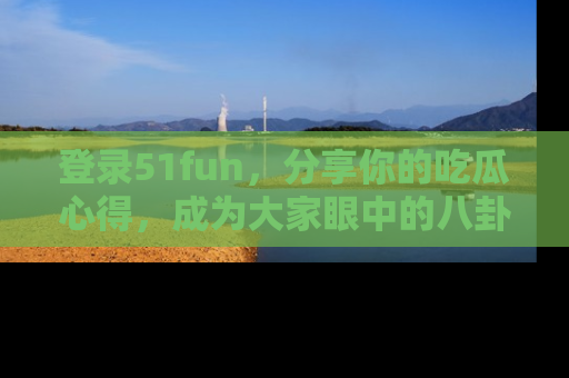 登录51fun，分享你的吃瓜心得，成为大家眼中的八卦专家！