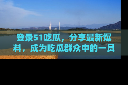 登录51吃瓜，分享最新爆料，成为吃瓜群众中的一员！