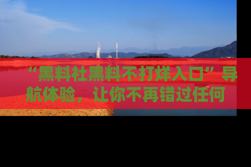 “黑料社黑料不打烊入口”导航体验,让你不再错过任何精彩黑料