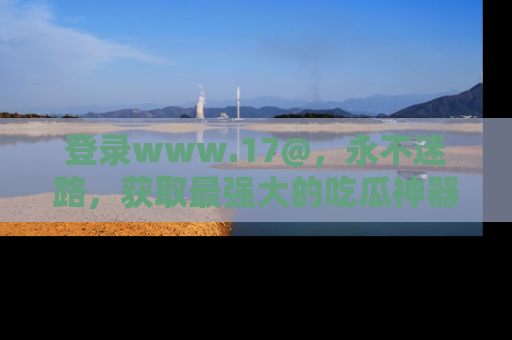 登录www.17@，永不迷路，获取最强大的吃瓜神器，解锁娱乐新动态。