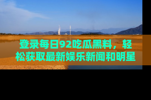 登录每日92吃瓜黑料，轻松获取最新娱乐新闻和明星炒作背后的真相