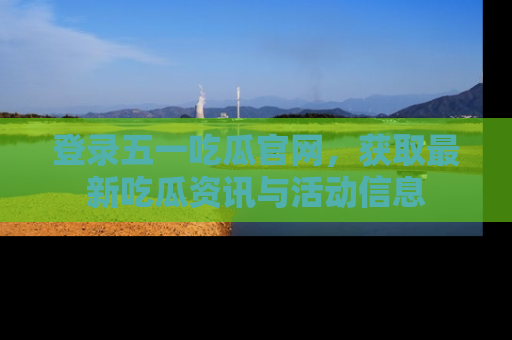 登录五一吃瓜官网，获取最新吃瓜资讯与活动信息