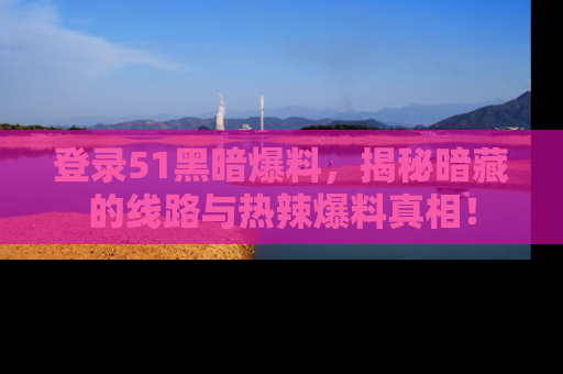 登录51黑暗爆料，揭秘暗藏的线路与热辣爆料真相！
