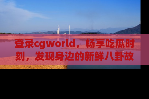 登录cgworld，畅享吃瓜时刻，发现身边的新鲜八卦故事