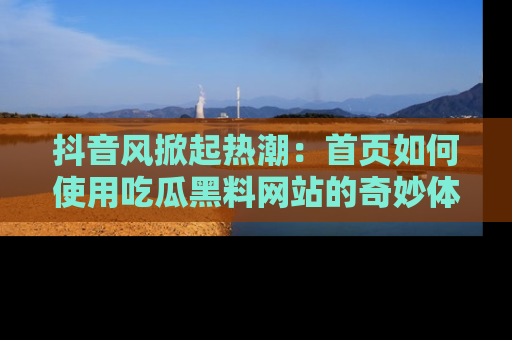 抖音风掀起热潮：首页如何使用吃瓜黑料网站的奇妙体验