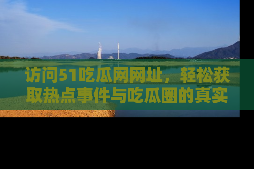 访问51吃瓜网网址，轻松获取热点事件与吃瓜圈的真实地址