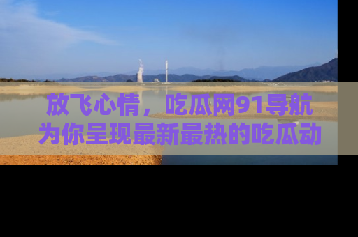 放飞心情，吃瓜网91导航为你呈现最新最热的吃瓜动态！