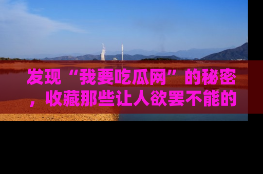 发现“我要吃瓜网”的秘密，收藏那些让人欲罢不能的吃瓜段子。