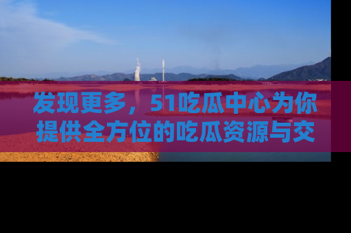 发现更多，51吃瓜中心为你提供全方位的吃瓜资源与交流平台