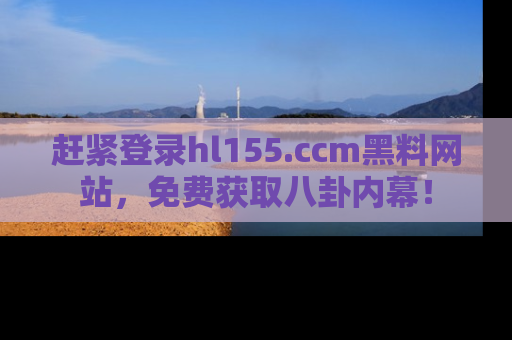 赶紧登录hl155.ccm黑料网站，免费获取八卦内幕！