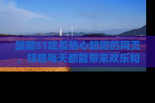 跟随51吃瓜热心朝阳的网页，领略每天都能带来欢乐和惊喜的小资讯！