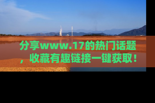分享www.17的热门话题，收藏有趣链接一键获取！